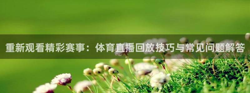 咪咕体育直播免费观看：重新观看精彩赛事：体育直播回放技巧与常见问题解答