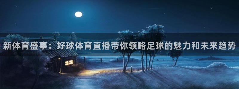 咪咕体育免费直播在线观看：新体育盛事：好球体育直播带你领略足球的魅力和未来趋势