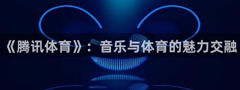 咪咕体育直播在线看：《腾讯体育》：音乐与体育的魅力交融