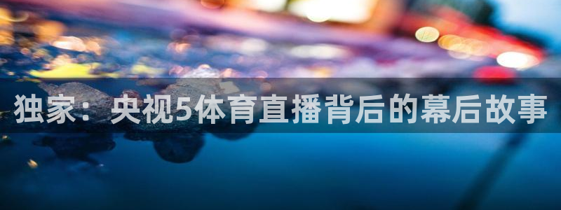 咪咕视频体育直播龙门：独家：央视5体育直播背后的幕后故事