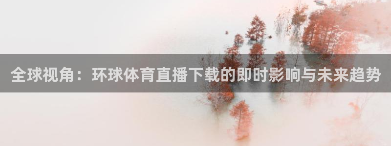咪咕电视直播免费观看全部：全球视角：环球体育直播下载的即时影响与未来趋势